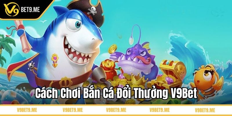 Cách chơi bắn cá đổi thưởng V9Bet